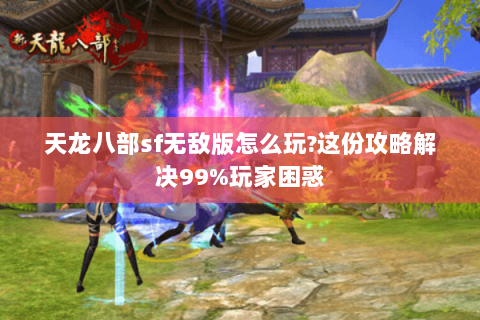 天龙八部sf无敌版怎么玩?这份攻略解决99%玩家困惑 天龙八部sf无敌版怎么玩?这份攻略解决99%玩家困惑
