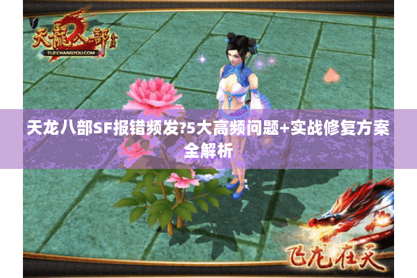 天龙八部SF报错频发?5大高频问题+实战修复方案全解析 天龙八部SF报错频发?5大高频问题+实战修复方案全解析