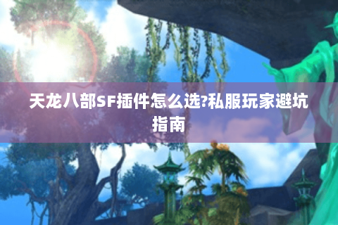 天龙八部SF插件怎么选?私服玩家避坑指南 天龙八部SF插件怎么选?私服玩家避坑指南