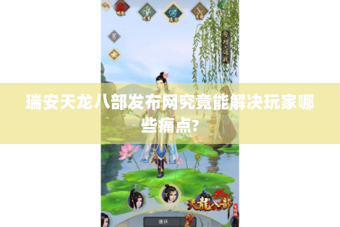 瑞安天龙八部发布网究竟能解决玩家哪些痛点? 瑞安天龙八部发布网究竟能解决玩家哪些痛点?