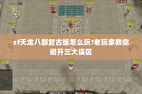 sf天龙八部复古版怎么玩?老玩家教你避开三大误区 sf天龙八部复古版怎么玩?老玩家教你避开三大误区