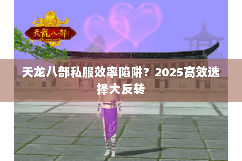天龙八部私服效率陷阱?2025高效选择大反转 天龙八部私服效率陷阱?2025高效选择大反转