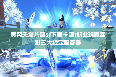黄冈天龙八部sf下载卡顿?职业玩家实测三大稳定服务器 黄冈天龙八部sf下载卡顿?职业玩家实测三大稳定服务器