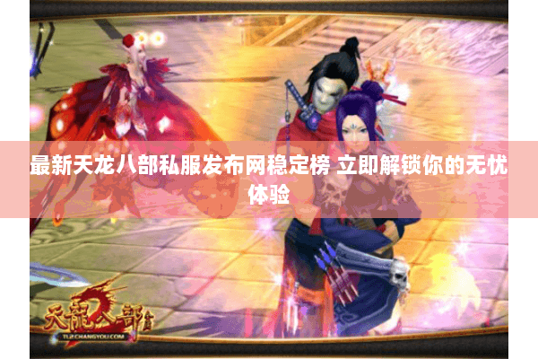 最新天龙八部私服发布网稳定榜 立即解锁你的无忧体验
