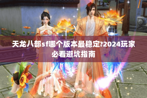 天龙八部sf哪个版本最稳定?2024玩家必看避坑指南 天龙八部sf哪个版本最稳定?2024玩家必看避坑指南