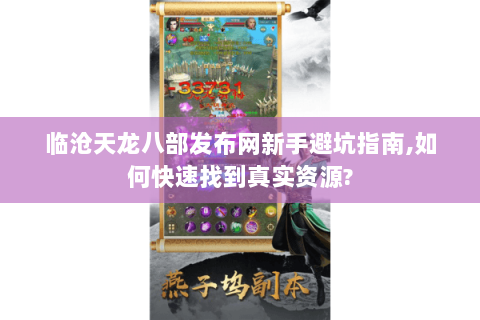 临沧天龙八部发布网新手避坑指南,如何快速找到真实资源? 临沧天龙八部发布网新手避坑指南,如何快速找到真实资源?