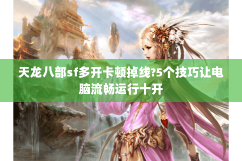 天龙八部sf多开卡顿掉线?5个技巧让电脑流畅运行十开 天龙八部sf多开卡顿掉线?5个技巧让电脑流畅运行十开