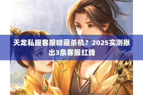 天龙私服客服暗藏杀机?2025实测揪出3条客服红线 天龙私服客服暗藏杀机?2025实测揪出3条客服红线