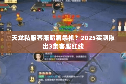 天龙私服客服暗藏杀机?2025实测揪出3条客服红线 天龙私服客服暗藏杀机?2025实测揪出3条客服红线