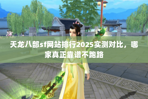 天龙八部sf网站排行2025实测对比，哪家真正靠谱不跑路