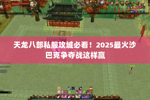 天龙八部私服攻城必看!2025最火沙巴克争夺战这样赢 天龙八部私服攻城必看!2025最火沙巴克争夺战这样赢