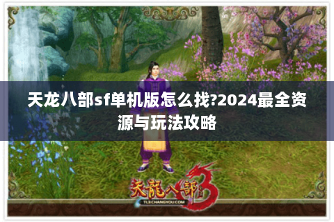 天龙八部sf单机版怎么找?2024最全资源与玩法攻略 天龙八部sf单机版怎么找?2024最全资源与玩法攻略
