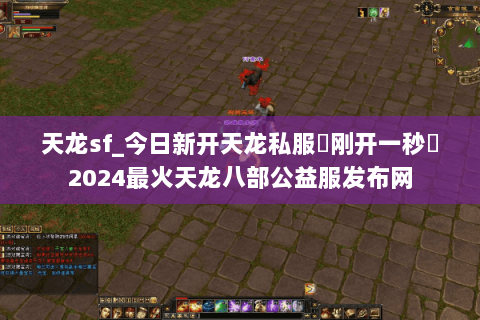 天龙sf_今日新开天龙私服▶刚开一秒◀2024最火天龙八部公益服发布网 天龙sf_今日新开天龙私服▶刚开一秒◀2024最火天龙八部公益服发布网