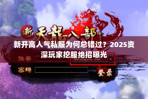 新开高人气私服为何总错过?2025资深玩家挖服绝招曝光 新开高人气私服为何总错过?2025资深玩家挖服绝招曝光