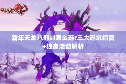 新年天龙八部sf怎么选?三大避坑指南+独家活动解析 新年天龙八部sf怎么选?三大避坑指南+独家活动解析