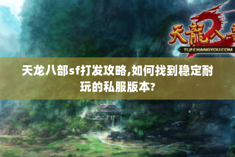 天龙八部sf打发攻略,如何找到稳定耐玩的私服版本? 天龙八部sf打发攻略,如何找到稳定耐玩的私服版本?