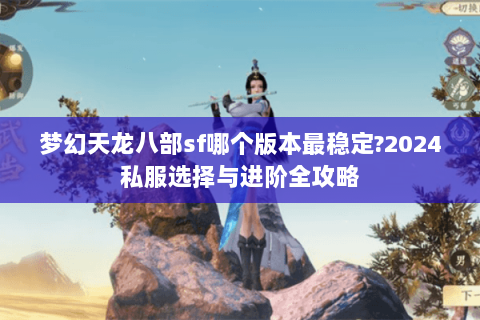 梦幻天龙八部sf哪个版本最稳定?2024私服选择与进阶全攻略 梦幻天龙八部sf哪个版本最稳定?2024私服选择与进阶全攻略