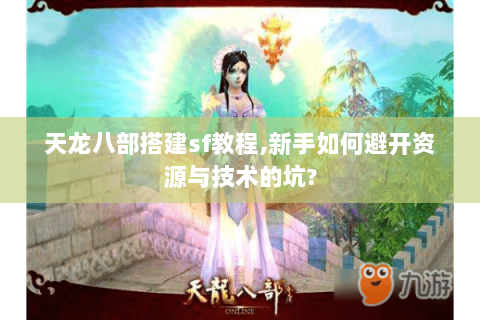 天龙八部搭建sf教程,新手如何避开资源与技术的坑? 天龙八部搭建sf教程,新手如何避开资源与技术的坑?