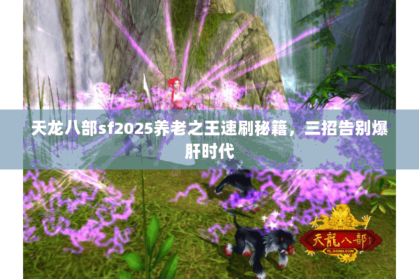 天龙八部sf2025养老之王速刷秘籍,三招告别爆肝时代 天龙八部sf2025养老之王速刷秘籍,三招告别爆肝时代