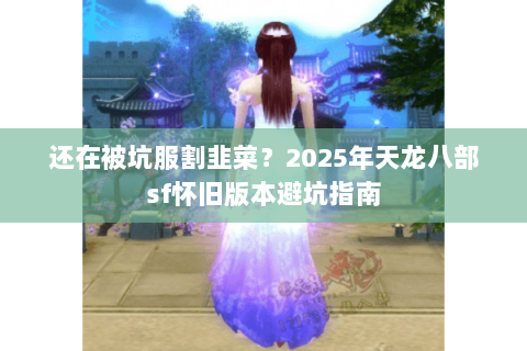 还在被坑服割韭菜？2025年天龙八部sf怀旧版本避坑指南