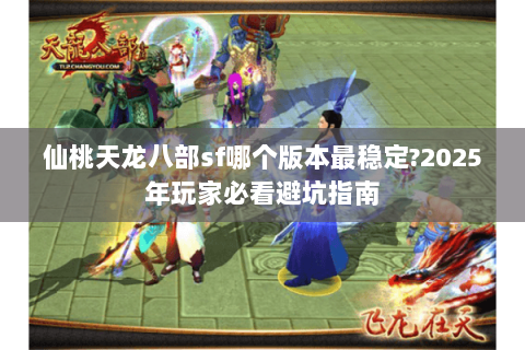 仙桃天龙八部sf哪个版本最稳定?2025年玩家必看避坑指南 仙桃天龙八部sf哪个版本最稳定?2025年玩家必看避坑指南