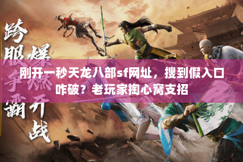 刚开一秒天龙八部sf网址,搜到假入口咋破?老玩家掏心窝支招 刚开一秒天龙八部sf网址,搜到假入口咋破?老玩家掏心窝支招