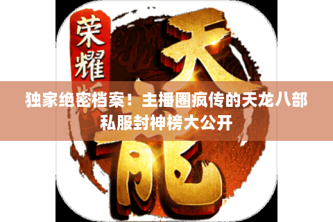 独家绝密档案!主播圈疯传的天龙八部私服封神榜大公开 独家绝密档案!主播圈疯传的天龙八部私服封神榜大公开