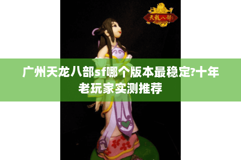 广州天龙八部sf哪个版本最稳定?十年老玩家实测推荐 广州天龙八部sf哪个版本最稳定?十年老玩家实测推荐