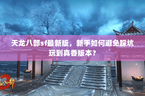 天龙八部sf最新版，新手如何避免踩坑玩到真香版本？
