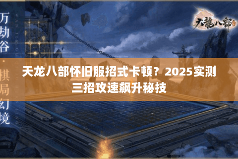 天龙八部怀旧服招式卡顿？2025实测三招攻速飙升秘技