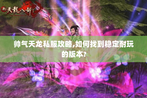 帅气天龙私服攻略,如何找到稳定耐玩的版本? 帅气天龙私服攻略,如何找到稳定耐玩的版本?
