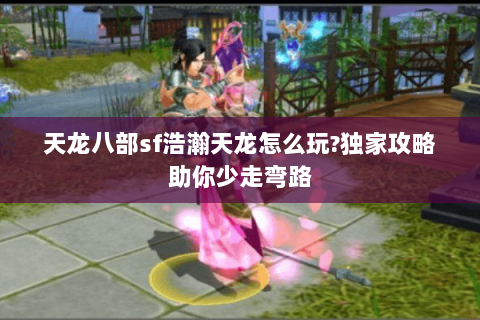 天龙八部sf浩瀚天龙怎么玩?独家攻略助你少走弯路