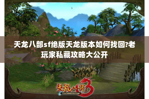 天龙八部sf绝版天龙版本如何找回?老玩家私藏攻略大公开 天龙八部sf绝版天龙版本如何找回?老玩家私藏攻略大公开