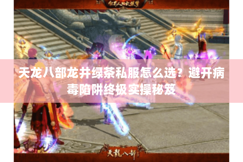 天龙八部龙井绿茶私服怎么选?避开病毒陷阱终极实操秘笈 天龙八部龙井绿茶私服怎么选?避开病毒陷阱终极实操秘笈