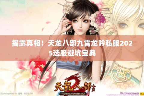 揭露真相!天龙八部九霄龙吟私服2025选服避坑宝典 揭露真相!天龙八部九霄龙吟私服2025选服避坑宝典