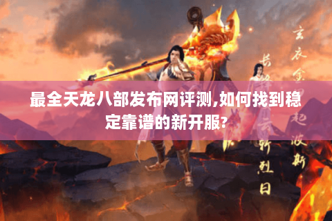 最全天龙八部发布网评测,如何找到稳定靠谱的新开服?