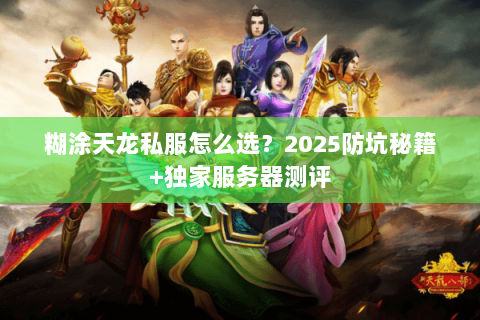 糊涂天龙私服怎么选?2025防坑秘籍+独家服务器测评 糊涂天龙私服怎么选?2025防坑秘籍+独家服务器测评