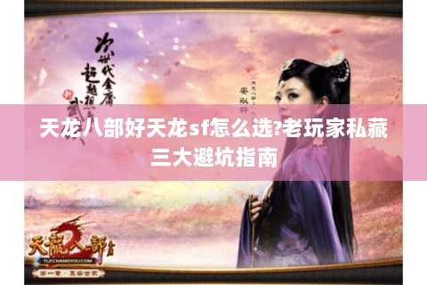 天龙八部好天龙sf怎么选?老玩家私藏三大避坑指南 天龙八部好天龙sf怎么选?老玩家私藏三大避坑指南