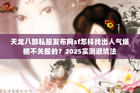 天龙八部私服发布网sf怎样找出人气爆棚不关服的？2025实测避坑法