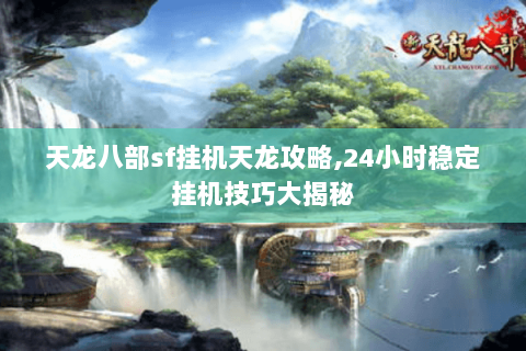 天龙八部sf挂机天龙攻略,24小时稳定挂机技巧大揭秘 天龙八部sf挂机天龙攻略,24小时稳定挂机技巧大揭秘