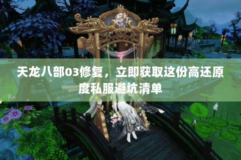 天龙八部03修复,立即获取这份高还原度私服避坑清单 天龙八部03修复,立即获取这份高还原度私服避坑清单