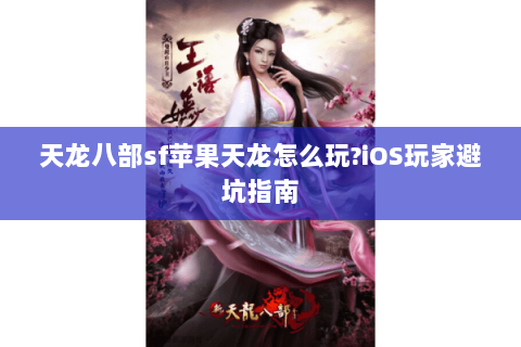 天龙八部sf苹果天龙怎么玩?iOS玩家避坑指南 天龙八部sf苹果天龙怎么玩?iOS玩家避坑指南