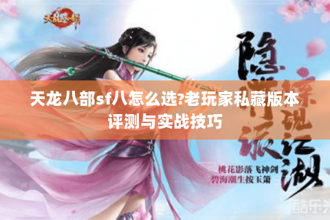 天龙八部sf八怎么选?老玩家私藏版本评测与实战技巧 天龙八部sf八怎么选?老玩家私藏版本评测与实战技巧