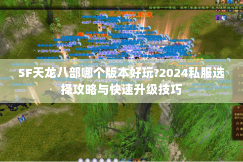 SF天龙八部哪个版本好玩?2024私服选择攻略与快速升级技巧 SF天龙八部哪个版本好玩?2024私服选择攻略与快速升级技巧
