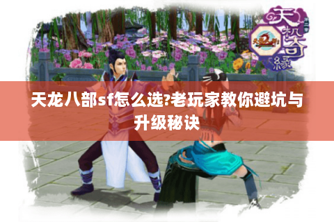 天龙八部sf怎么选?老玩家教你避坑与升级秘诀 天龙八部sf怎么选?老玩家教你避坑与升级秘诀