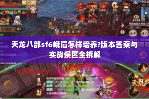 天龙八部sf6峨眉怎样培养?版本答案与实战误区全拆解 天龙八部sf6峨眉怎样培养?版本答案与实战误区全拆解