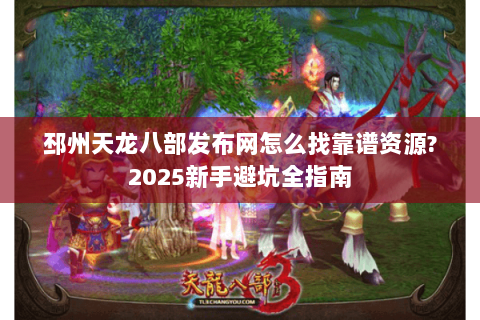 邳州天龙八部发布网怎么找靠谱资源?2025新手避坑全指南 邳州天龙八部发布网怎么找靠谱资源?2025新手避坑全指南