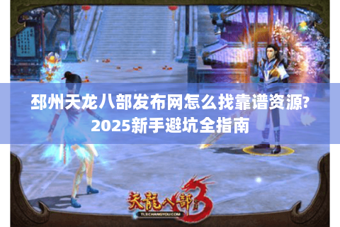 邳州天龙八部发布网怎么找靠谱资源?2025新手避坑全指南 邳州天龙八部发布网怎么找靠谱资源?2025新手避坑全指南