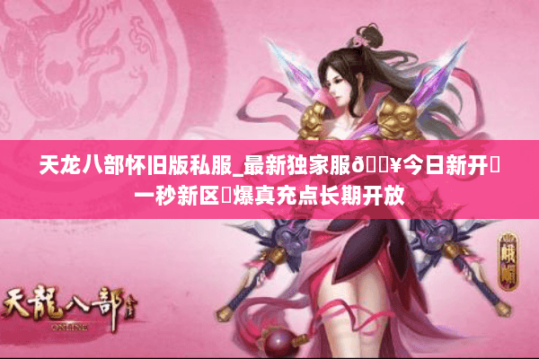 天龙八部怀旧版私服_最新独家服🔥今日新开▷一秒新区◁爆真充点长期开放 天龙八部怀旧版私服_最新独家服🔥今日新开▷一秒新区◁爆真充点长期开放