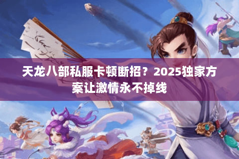 天龙八部私服卡顿断招?2025独家方案让激情永不掉线 天龙八部私服卡顿断招?2025独家方案让激情永不掉线